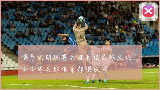倡导文明观赛共建和谐足球文化上海海港足球俱乐部倡议书