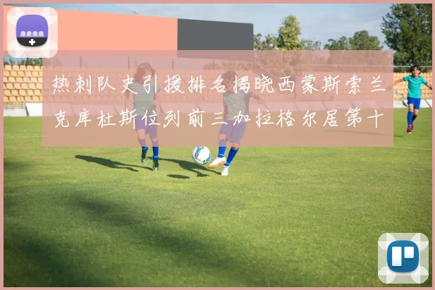 热刺队史引援排名揭晓西蒙斯索兰克库杜斯位列前三加拉格尔居第十一位