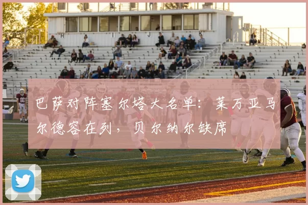 巴萨对阵塞尔塔大名单：莱万亚马尔德容在列，贝尔纳尔缺席