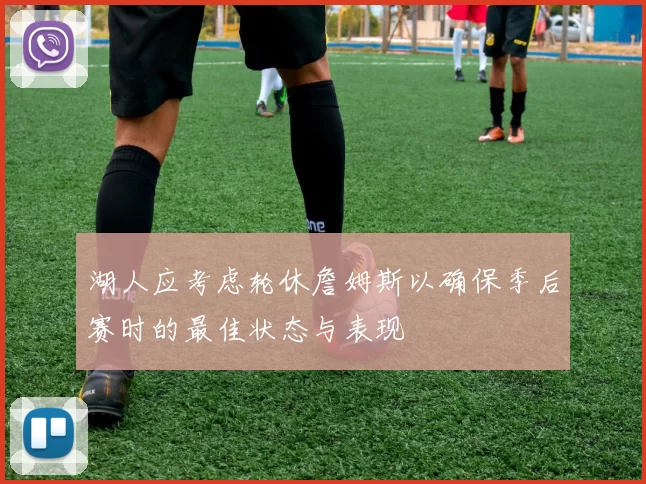 湖人应考虑轮休詹姆斯以确保季后赛时的最佳状态与表现