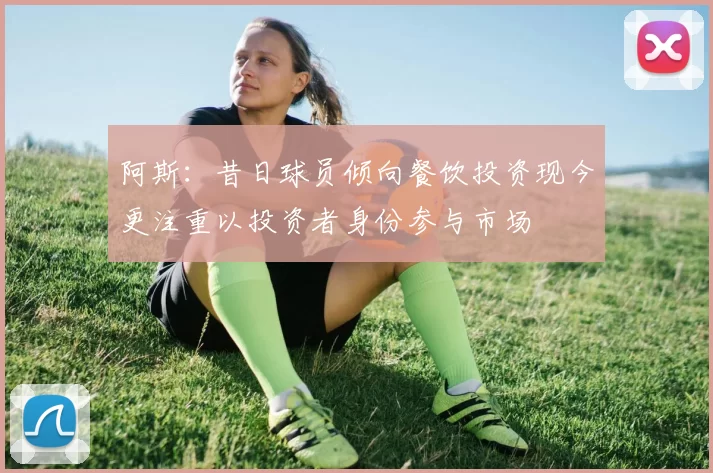阿斯：昔日球员倾向餐饮投资现今更注重以投资者身份参与市场