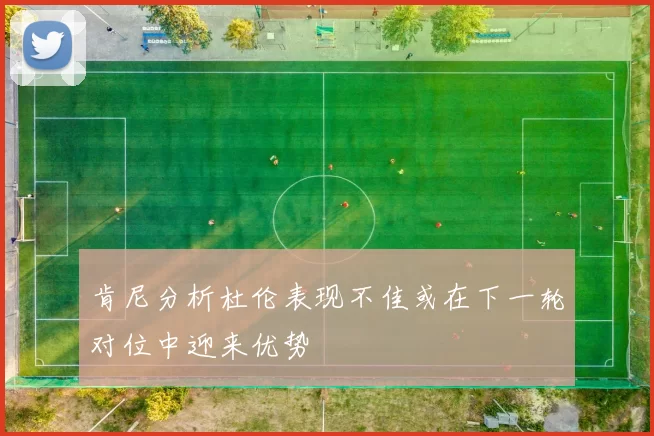 肯尼分析杜伦表现不佳或在下一轮对位中迎来优势