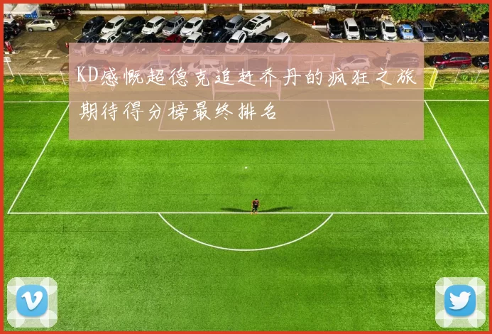 KD感慨超德克追赶乔丹的疯狂之旅期待得分榜最终排名
