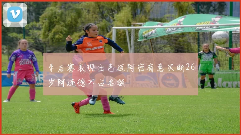 季后赛表现出色迈阿密有意买断26岁阿连德不占名额