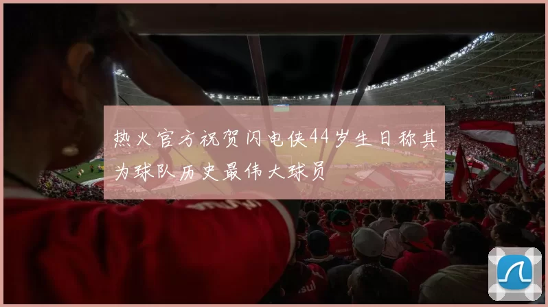 热火官方祝贺闪电侠44岁生日称其为球队历史最伟大球员