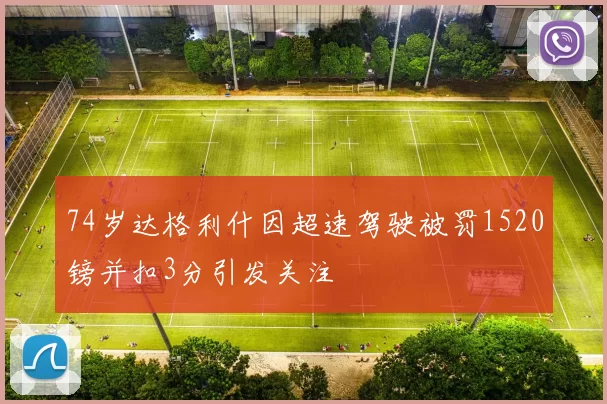 74岁达格利什因超速驾驶被罚1520镑并扣3分引发关注