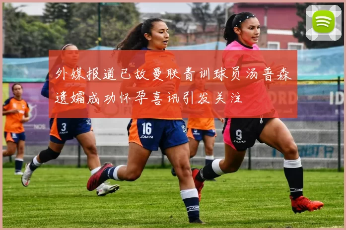 外媒报道已故曼联青训球员汤普森遗孀成功怀孕喜讯引发关注
