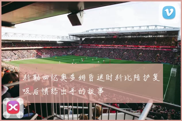 科勒回忆奥多姆昏迷时科比陪护复吸后愤怒出手的故事