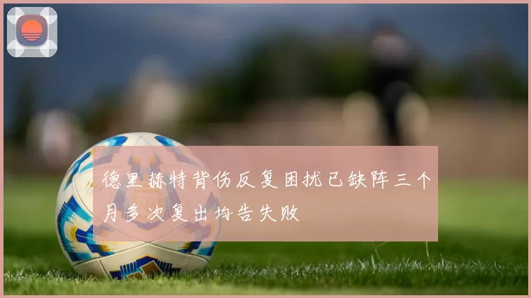 德里赫特背伤反复困扰已缺阵三个月多次复出均告失败