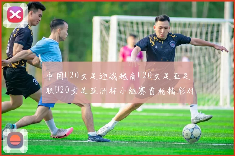 中国U20女足迎战越南U20女足亚足联U20女足亚洲杯小组赛首轮精彩对决