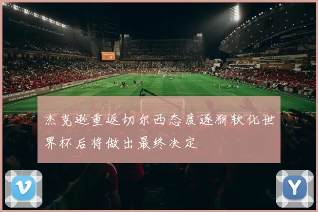 杰克逊重返切尔西态度逐渐软化世界杯后将做出最终决定