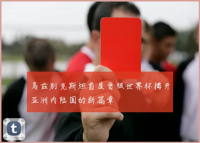 乌兹别克斯坦首度晋级世界杯揭开亚洲内陆国的新篇章