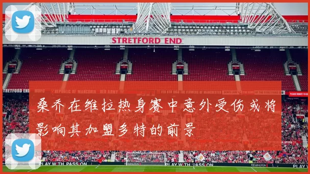 桑乔在维拉热身赛中意外受伤或将影响其加盟多特的前景