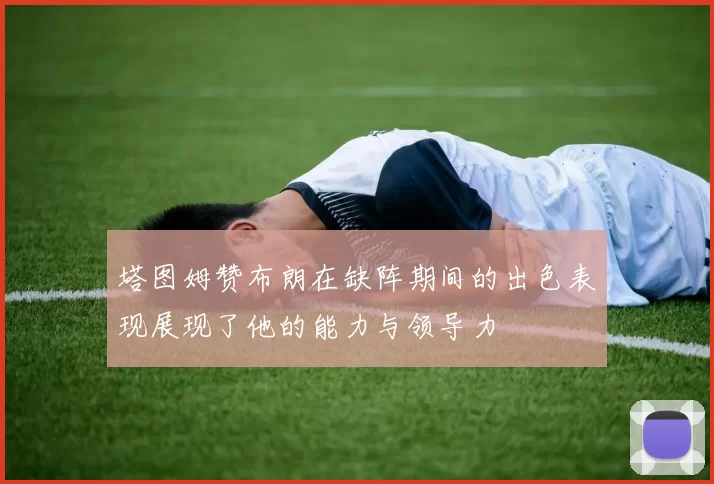 塔图姆赞布朗在缺阵期间的出色表现展现了他的能力与领导力