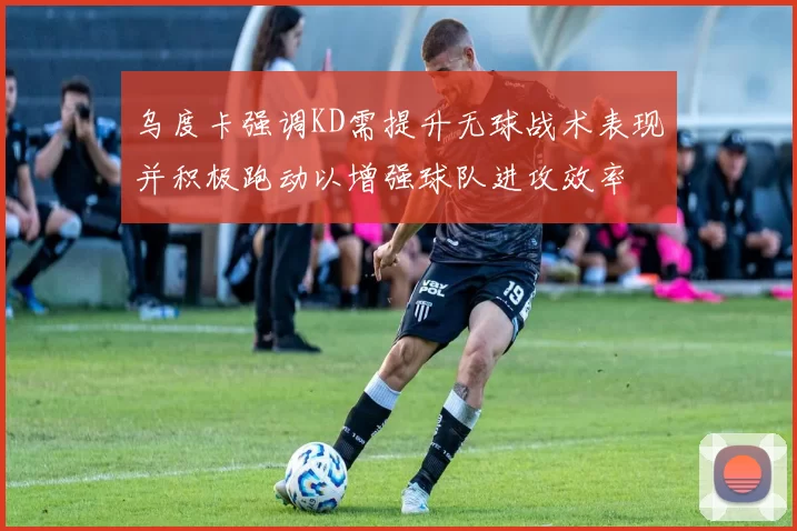 乌度卡强调KD需提升无球战术表现并积极跑动以增强球队进攻效率