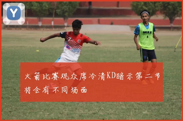 火箭比赛观众席冷清KD暗示第二节将会有不同场面
