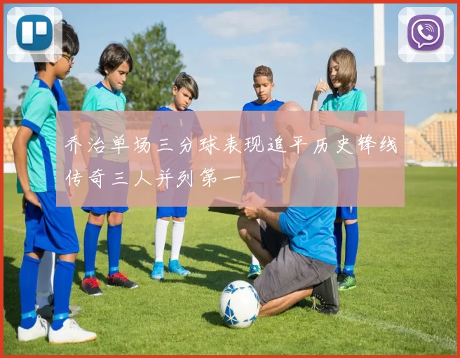 乔治单场三分球表现追平历史锋线传奇三人并列第一