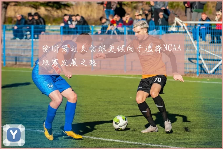 徐昕若赴美打球更倾向于选择NCAA联赛发展之路