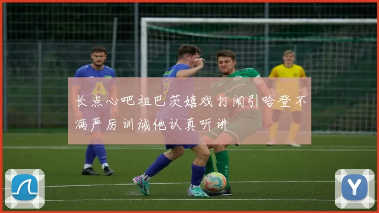 长点心吧祖巴茨嬉戏打闹引哈登不满严厉训诫他认真听讲