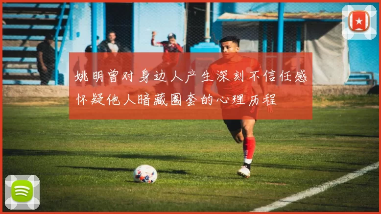 姚明曾对身边人产生深刻不信任感怀疑他人暗藏圈套的心理历程
