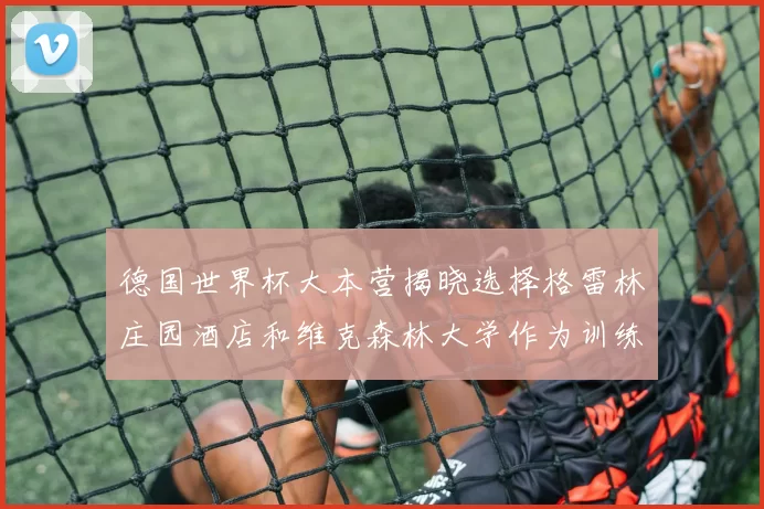德国世界杯大本营揭晓选择格雷林庄园酒店和维克森林大学作为训练基地