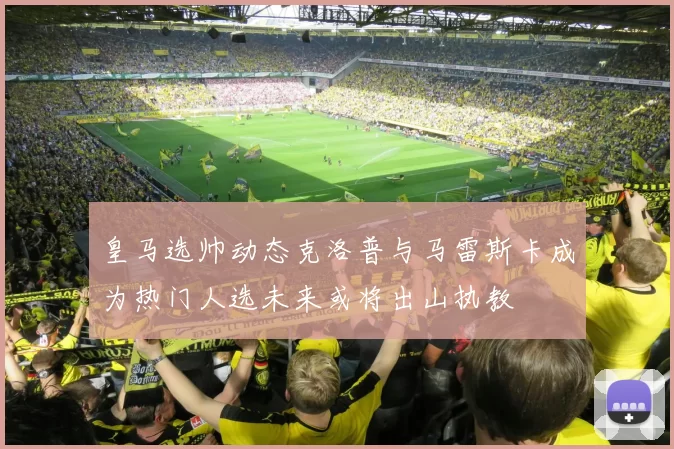 皇马选帅动态克洛普与马雷斯卡成为热门人选未来或将出山执教