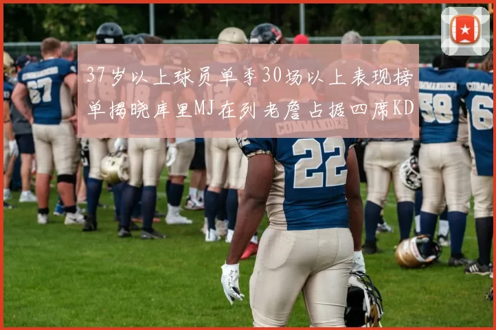 37岁以上球员单季30场以上表现榜单揭晓库里MJ在列老詹占据四席KD今年能否登顶